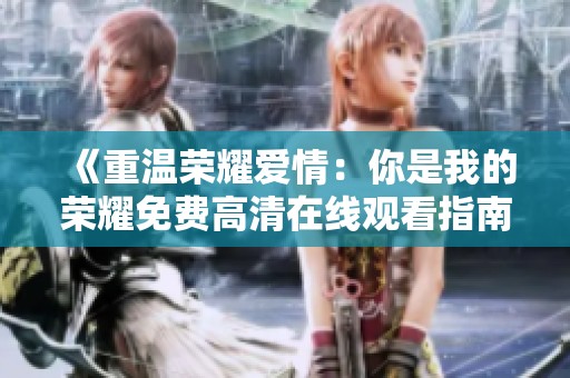 《重温荣耀爱情：你是我的荣耀免费高清在线观看指南》