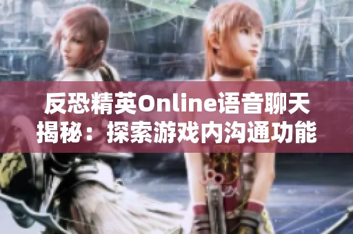 反恐精英Online语音聊天揭秘：探索游戏内沟通功能与快捷键使用指南