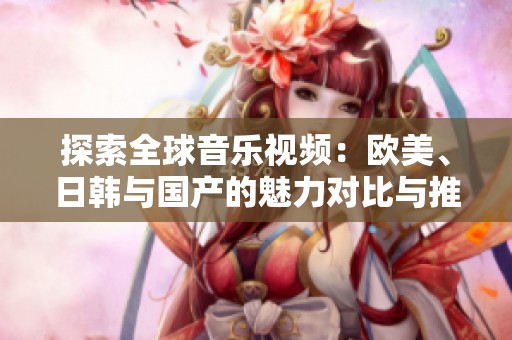 探索全球音乐视频：欧美、日韩与国产的魅力对比与推荐