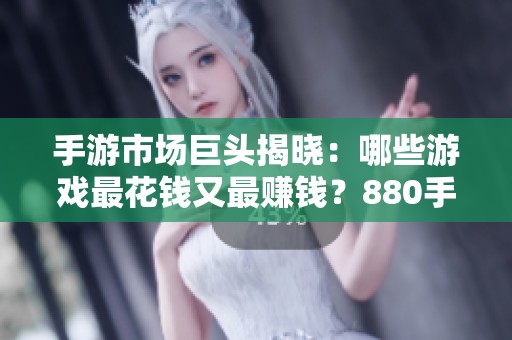 手游市场巨头揭晓：哪些游戏最花钱又最赚钱？880手游网最新分析揭秘