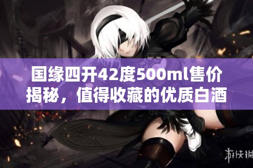 国缘四开42度500ml售价揭秘，值得收藏的优质白酒推荐