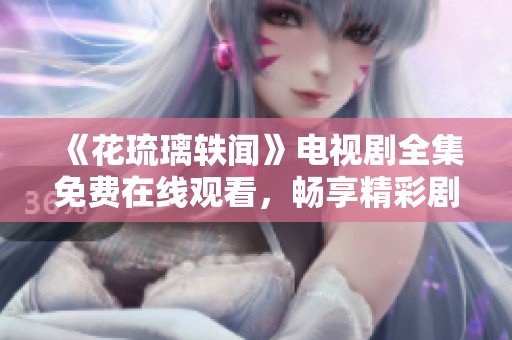 《花琉璃轶闻》电视剧全集免费在线观看，畅享精彩剧情与角色魅力