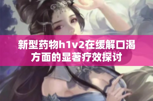 新型药物h1v2在缓解口渴方面的显著疗效探讨