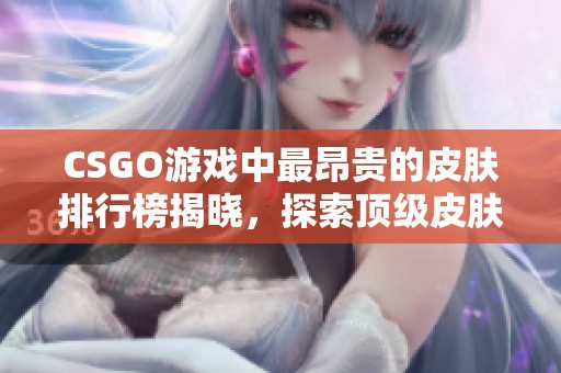 CSGO游戏中最昂贵的皮肤排行榜揭晓，探索顶级皮肤的价值与稀有性分析