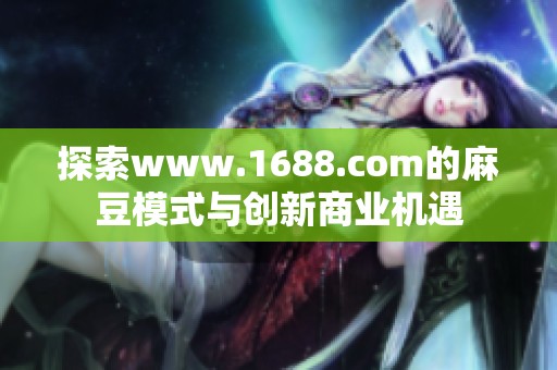 探索www.1688.com的麻豆模式与创新商业机遇