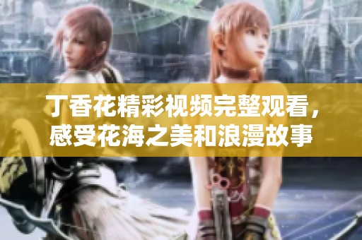 丁香花精彩视频完整观看，感受花海之美和浪漫故事