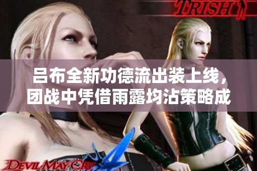 吕布全新功德流出装上线，团战中凭借雨露均沾策略成为最佳指挥者