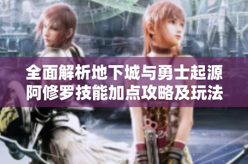 全面解析地下城与勇士起源阿修罗技能加点攻略及玩法技巧分享