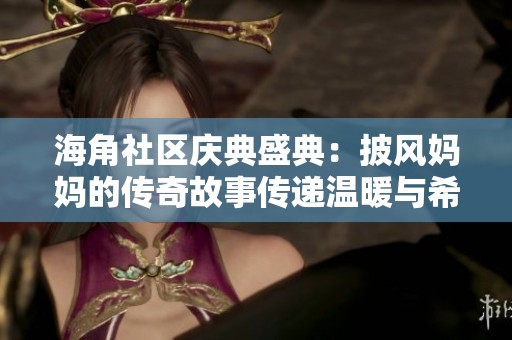 海角社区庆典盛典：披风妈妈的传奇故事传递温暖与希望