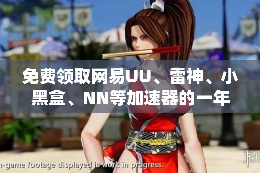 免费领取网易UU、雷神、小黑盒、NN等加速器的一年兑换码机会来啦