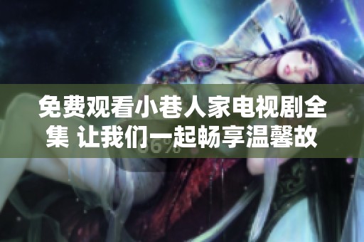 免费观看小巷人家电视剧全集 让我们一起畅享温馨故事
