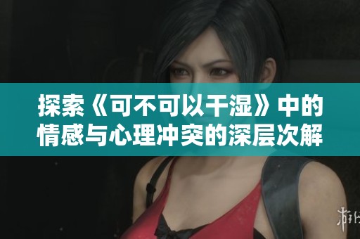 探索《可不可以干湿》中的情感与心理冲突的深层次解析