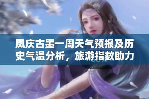 凤庆古墨一周天气预报及历史气温分析，旅游指数助力您的出行计划