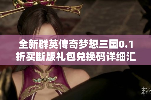 全新群英传奇梦想三国0.1折买断版礼包兑换码详细汇总与获取方法攻略