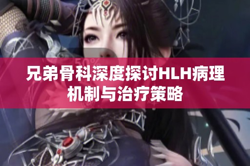 兄弟骨科深度探讨HLH病理机制与治疗策略