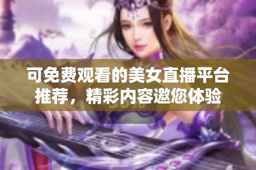 可免费观看的美女直播平台推荐，精彩内容邀您体验