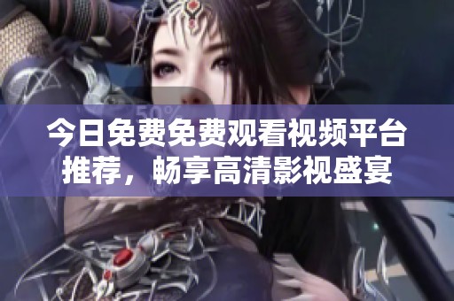 今日免费免费观看视频平台推荐，畅享高清影视盛宴