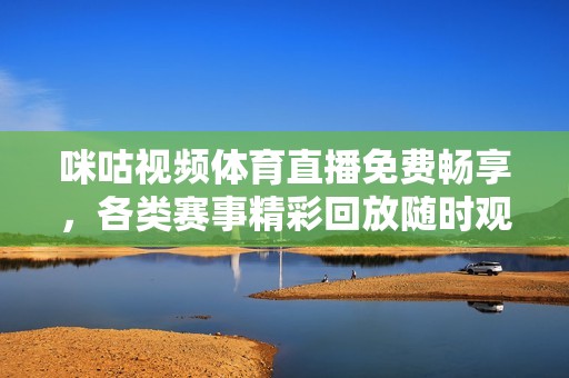 咪咕视频体育直播免费畅享，各类赛事精彩回放随时观看