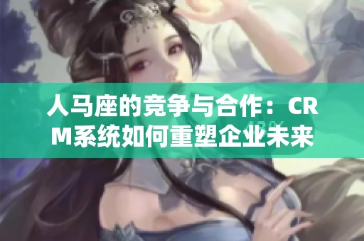 人马座的竞争与合作：CRM系统如何重塑企业未来
