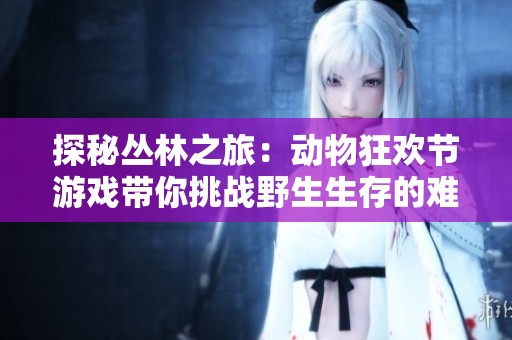 探秘丛林之旅：动物狂欢节游戏带你挑战野生生存的难题与奇迹