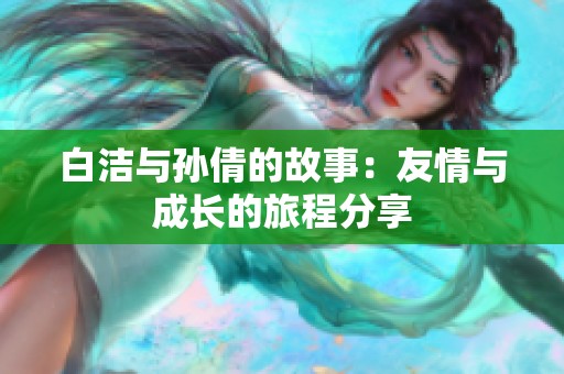 白洁与孙倩的故事：友情与成长的旅程分享