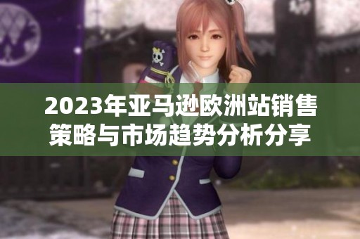 2023年亚马逊欧洲站销售策略与市场趋势分析分享