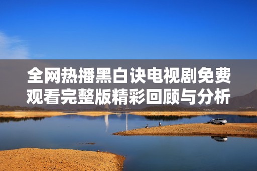 全网热播黑白诀电视剧免费观看完整版精彩回顾与分析