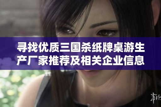 寻找优质三国杀纸牌桌游生产厂家推荐及相关企业信息获取指南