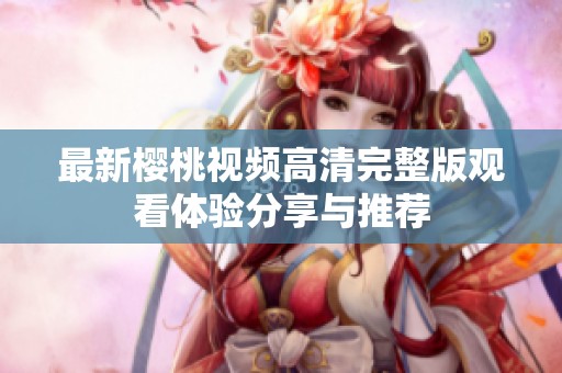 最新樱桃视频高清完整版观看体验分享与推荐