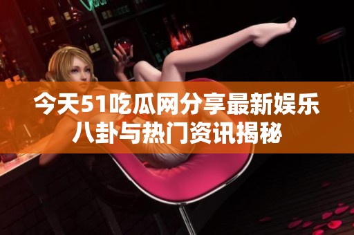 今天51吃瓜网分享最新娱乐八卦与热门资讯揭秘