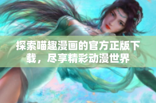 探索喵趣漫画的官方正版下载，尽享精彩动漫世界