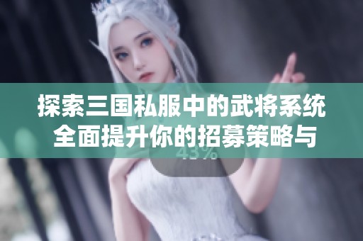 探索三国私服中的武将系统 全面提升你的招募策略与游戏体验