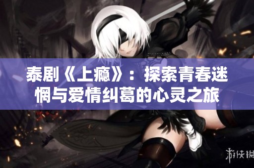 泰剧《上瘾》：探索青春迷惘与爱情纠葛的心灵之旅