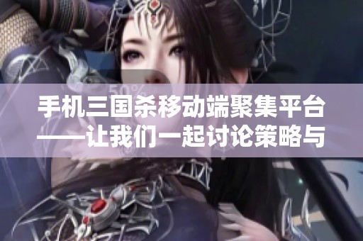 手机三国杀移动端聚集平台——让我们一起讨论策略与角色的精彩世界