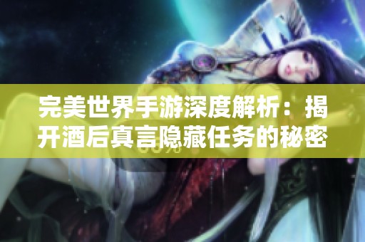完美世界手游深度解析：揭开酒后真言隐藏任务的秘密与探索技巧