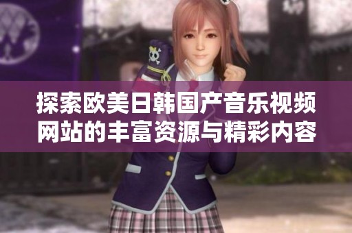 探索欧美日韩国产音乐视频网站的丰富资源与精彩内容