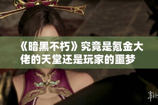 《暗黑不朽》究竟是氪金大佬的天堂还是玩家的噩梦 深入探讨游戏收费模式与用户体验