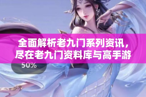 全面解析老九门系列资讯，尽在老九门资料库与高手游专区，助您深度了解剧情与角色