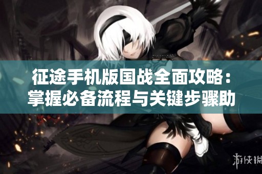 征途手机版国战全面攻略：掌握必备流程与关键步骤助你赢取胜利