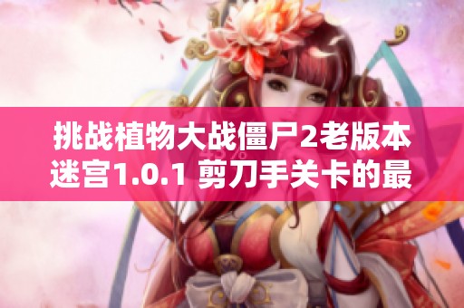 挑战植物大战僵尸2老版本迷宫1.0.1 剪刀手关卡的最难金手指通关攻略分享