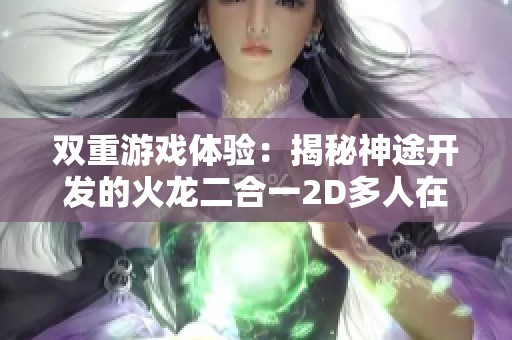 双重游戏体验：揭秘神途开发的火龙二合一2D多人在线PK网游的无限魅力
