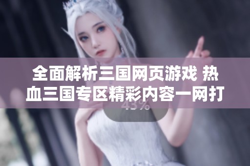全面解析三国网页游戏 热血三国专区精彩内容一网打尽尽在乐都网