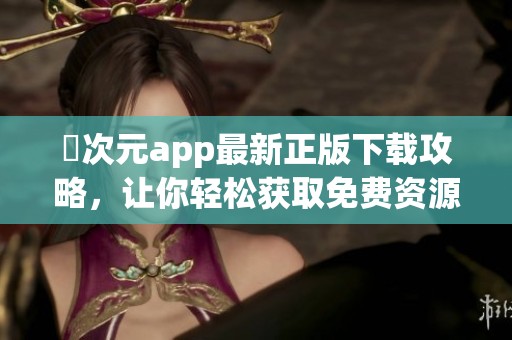 囧次元app最新正版下载攻略，让你轻松获取免费资源！