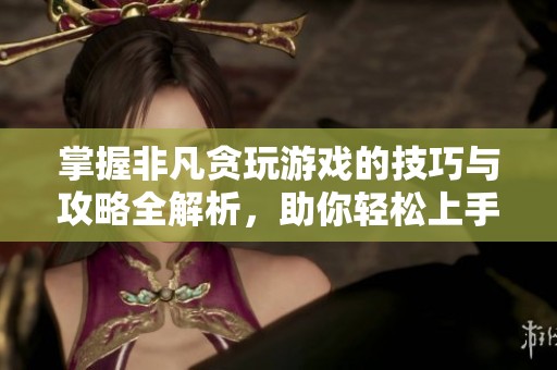 掌握非凡贪玩游戏的技巧与攻略全解析，助你轻松上手提升游戏体验