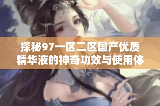 探秘97一区二区国产优质精华液的神奇功效与使用体验