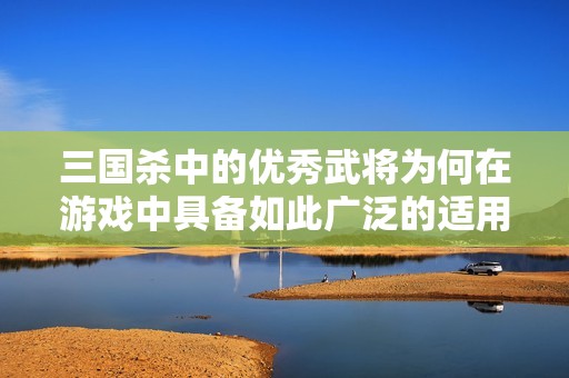 三国杀中的优秀武将为何在游戏中具备如此广泛的适用性与战略价值