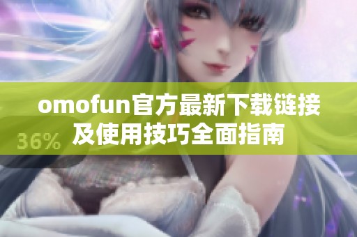 omofun官方最新下载链接及使用技巧全面指南