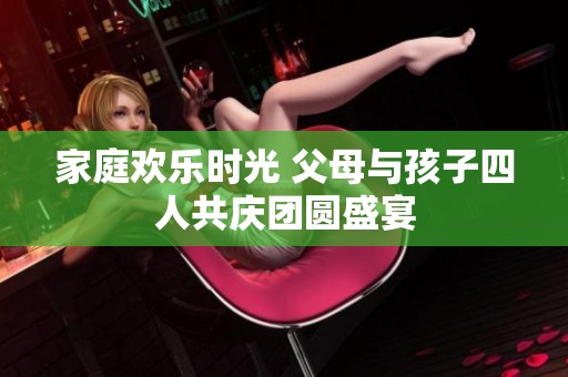 家庭欢乐时光 父母与孩子四人共庆团圆盛宴
