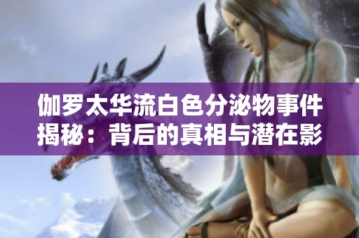 伽罗太华流白色分泌物事件揭秘：背后的真相与潜在影响分析