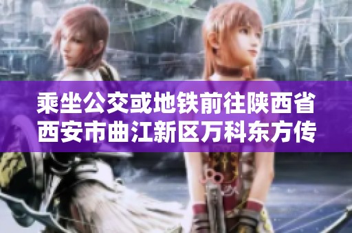乘坐公交或地铁前往陕西省西安市曲江新区万科东方传奇17的实用指南